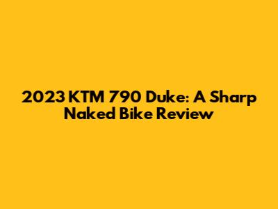 2023 KTM 790 Duke: A Sharp Naked Bike Review