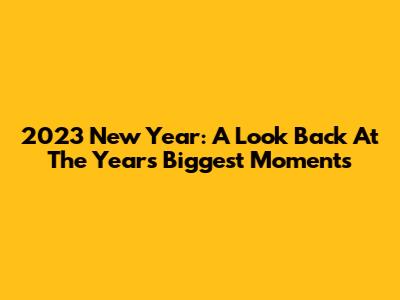2023 New Year: A Look Back At The Year's Biggest Moments