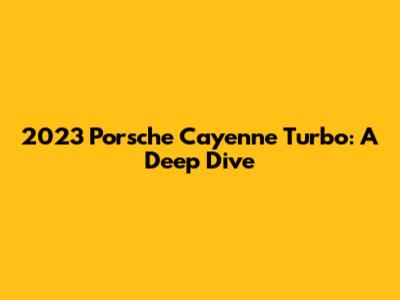2023 Porsche Cayenne Turbo: A Deep Dive