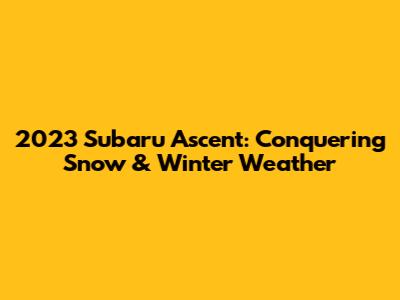 2023 Subaru Ascent: Conquering Snow & Winter Weather