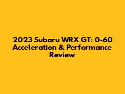 2023 Subaru WRX GT: 0-60 Acceleration & Performance Review