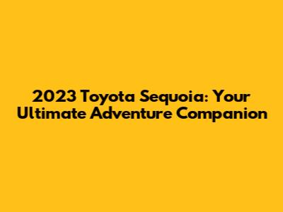 2023 Toyota Sequoia: Your Ultimate Adventure Companion