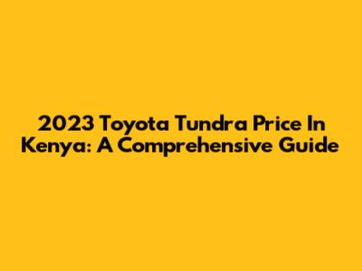 2023 Toyota Tundra Price In Kenya: A Comprehensive Guide