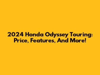 2024 Honda Odyssey Touring: Price, Features, And More!