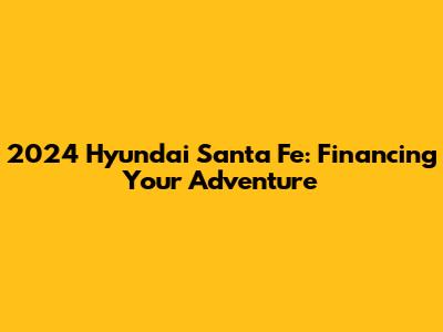 2024 Hyundai Santa Fe: Financing Your Adventure