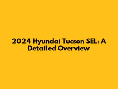 2024 Hyundai Tucson SEL: A Detailed Overview