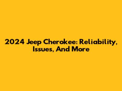 2024 Jeep Cherokee: Reliability, Issues, And More