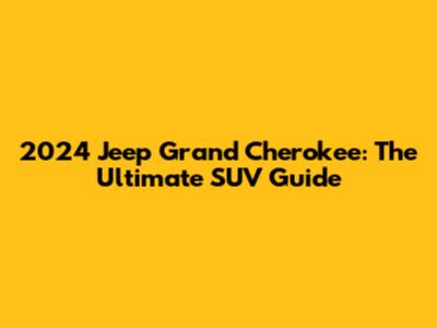 2024 Jeep Grand Cherokee: The Ultimate SUV Guide