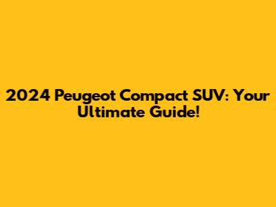 2024 Peugeot Compact SUV: Your Ultimate Guide!