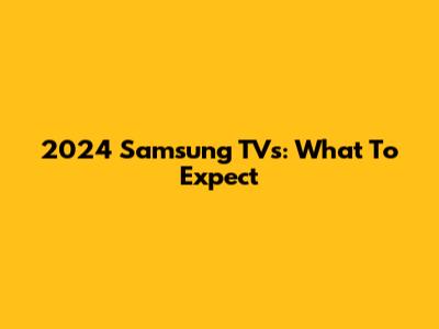 2024 Samsung TVs: What To Expect