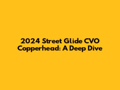 2024 Street Glide CVO Copperhead: A Deep Dive