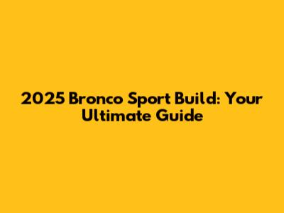 2025 Bronco Sport Build: Your Ultimate Guide