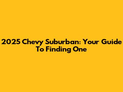 2025 Chevy Suburban: Your Guide To Finding One