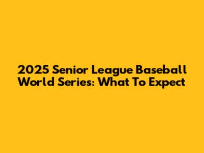 2025 Senior League Baseball World Series: What To Expect