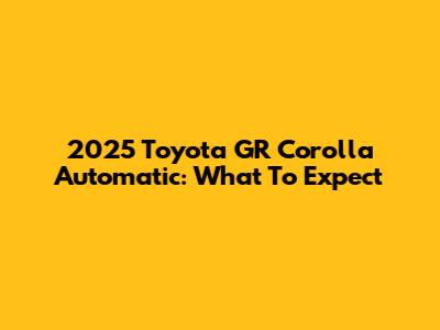 2025 Toyota GR Corolla Automatic: What To Expect