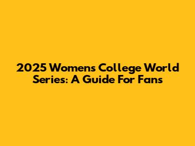 2025 Women's College World Series: A Guide For Fans