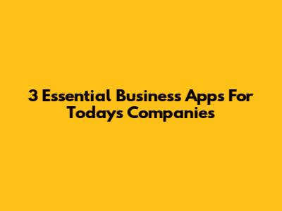 3 Essential Business Apps For Today's Companies