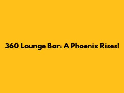 360 Lounge Bar: A Phoenix Rises!