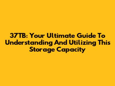 37TB: Your Ultimate Guide To Understanding And Utilizing This Storage Capacity