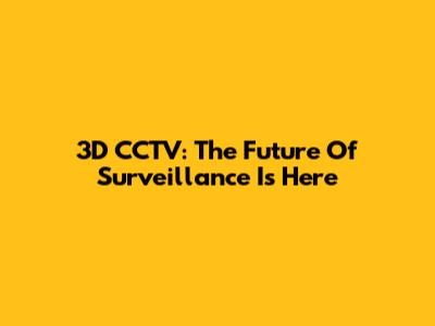 3D CCTV: The Future Of Surveillance Is Here