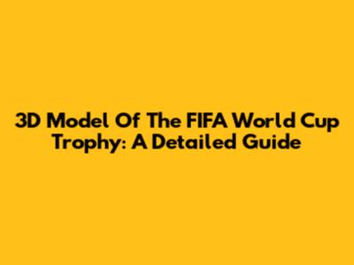 3D Model Of The FIFA World Cup Trophy: A Detailed Guide