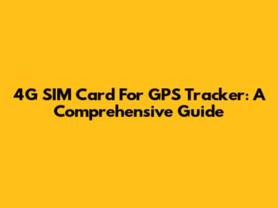 4G SIM Card For GPS Tracker: A Comprehensive Guide
