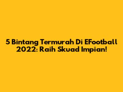 5 Bintang Termurah Di EFootball 2022: Raih Skuad Impian!