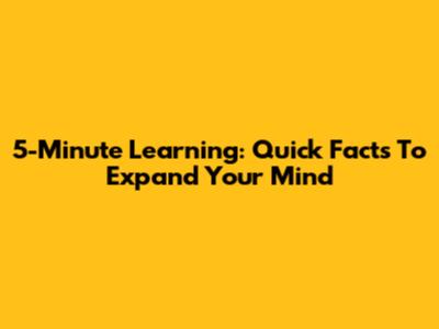 5-Minute Learning: Quick Facts To Expand Your Mind