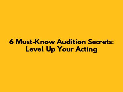 6 Must-Know Audition Secrets: Level Up Your Acting