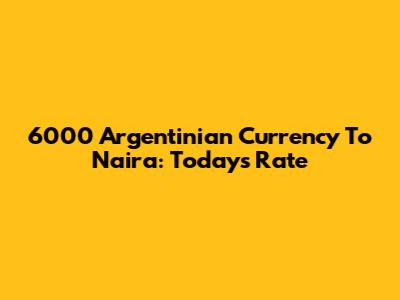 6000 Argentinian Currency To Naira: Today's Rate