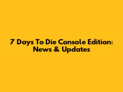7 Days To Die Console Edition: News & Updates