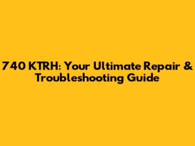 740 KTRH: Your Ultimate Repair & Troubleshooting Guide