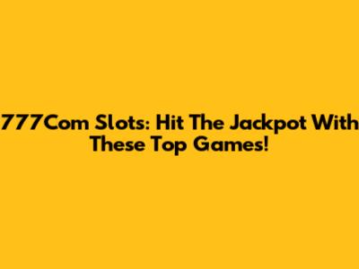 777Com Slots: Hit The Jackpot With These Top Games!