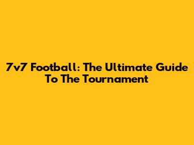 7v7 Football: The Ultimate Guide To The Tournament