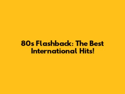 80s Flashback: The Best International Hits!