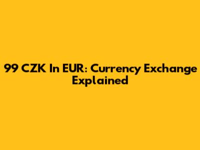 99 CZK In EUR: Currency Exchange Explained