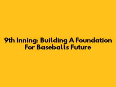9th Inning: Building A Foundation For Baseball's Future