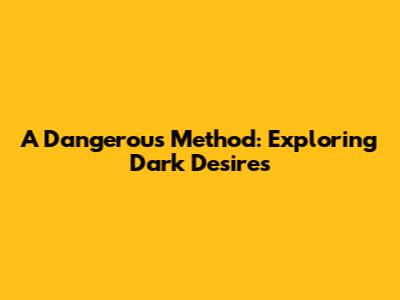 A Dangerous Method: Exploring Dark Desires
