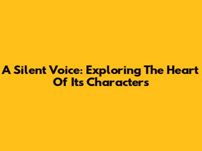 A Silent Voice: Exploring The Heart Of Its Characters