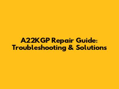 A22KGP Repair Guide: Troubleshooting & Solutions