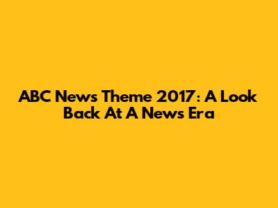 ABC News Theme 2017: A Look Back At A News Era