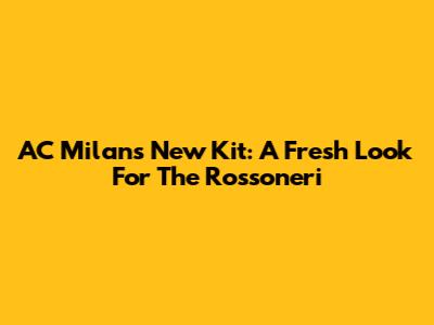 AC Milan's New Kit: A Fresh Look For The Rossoneri