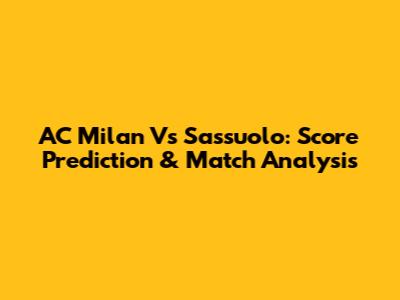 AC Milan Vs Sassuolo: Score Prediction & Match Analysis