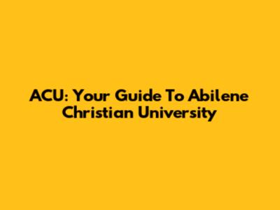 ACU: Your Guide To Abilene Christian University