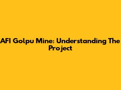 AFI Golpu Mine: Understanding The Project