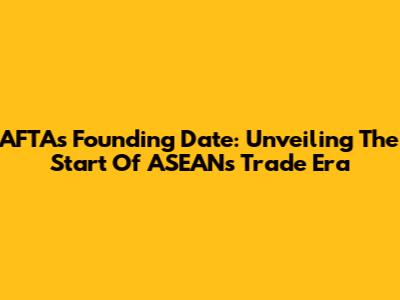 AFTA's Founding Date: Unveiling The Start Of ASEAN's Trade Era
