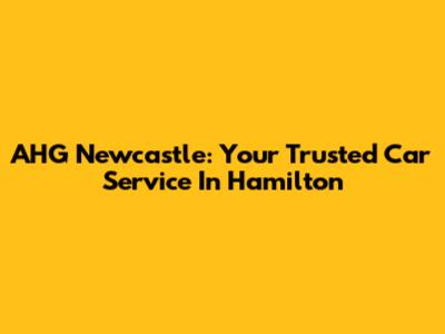 AHG Newcastle: Your Trusted Car Service In Hamilton