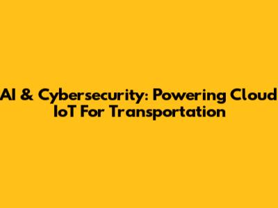 AI & Cybersecurity: Powering Cloud IoT For Transportation
