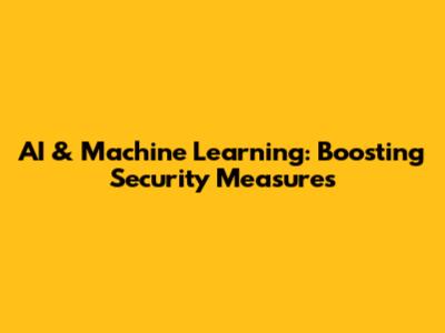 AI & Machine Learning: Boosting Security Measures