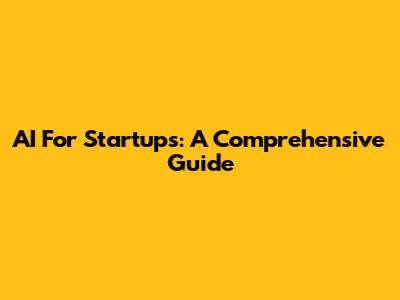 AI For Startups: A Comprehensive Guide